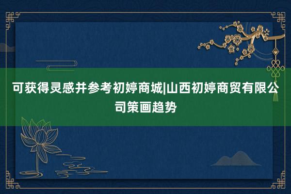 可获得灵感并参考初婷商城|山西初婷商贸有限公司策画趋势