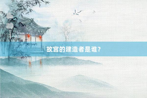 故宫的建造者是谁？
