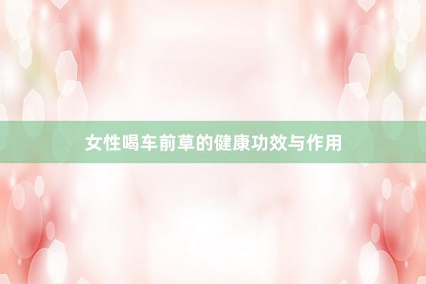 女性喝车前草的健康功效与作用