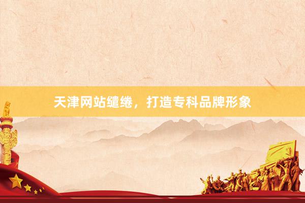 天津网站缱绻，打造专科品牌形象